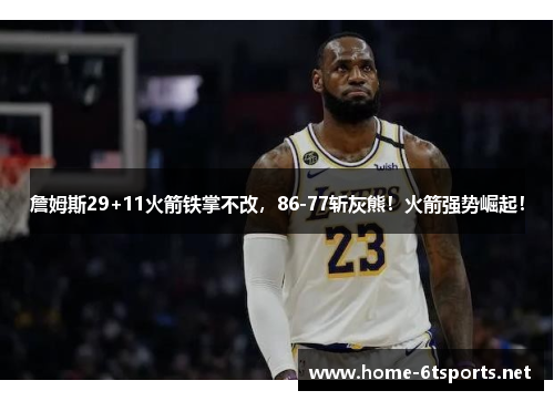 詹姆斯29+11火箭铁掌不改，86-77斩灰熊！火箭强势崛起！