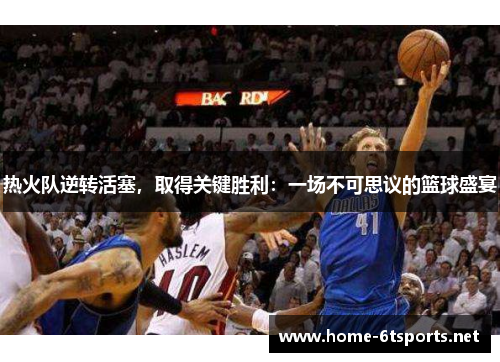 热火队逆转活塞，取得关键胜利：一场不可思议的篮球盛宴